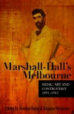 Marshall-Hall's Melbourne : music, art and controversy 1891-1915 / edited by Therese Radic & Suzanne Robinson.
