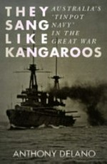 They sang like kangaroos : Australia's Tinpot Navy in the Great War / Anthony Delano.