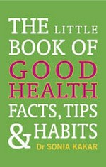 The little book of good health : facts, tips & habits / Dr Sonia Kakar.