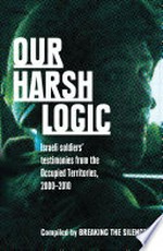 Our harsh logic : Israeli soldiers testimonies from the occupied territories, 2000-2010 / compiled by Breaking the Silence.