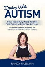 Dealing with autism : how I successfully raised my child with autism and how you can too ... / Randa Habelrih.