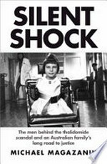 Silent shock : the men behind the thalidomide scandal and an Australian family's long road to justice / Michael Magazanik.