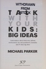 Talk with your kids : big ideas : conversations about democracy, infinity, environment, war and punishment, humanity and 77 other big ideas / Michael Parker.