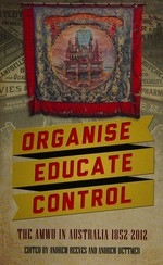 Organise, educate, control : the AMWU in Australia, 1852 - 2012 / edited by Andrew Reeves and Andrew Dettmer.