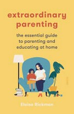 Extraordinary parenting : the essential guide to parenting and educating at home / Eloise Rickman.
