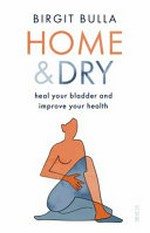 Home & dry : heal your bladder and improve your health / Birgit Bulla ; translated by Rachel Stanyon ; with illustrations by Annette Bulla.