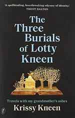 The three burials of Lotty Kneen : travels with my grandmother's ashes / Krissy Kneen.