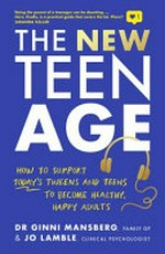 The new teen age : how to support today's tweens and teens to become healthy, happy adults / Dr Ginni Mansberg & Jo Lamble.
