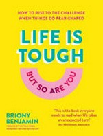 Life is tough (but so are you) : how to rise to the challenge when things go pear-shaped / Briony Benjamin.