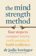 The mind strength method : four steps to curb anxiety, conquer worry & build resilience / Dr Jodie Lowinger.