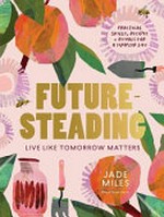 Futuresteading : live like tomorrow matters : practical skills, recipes and rituals for a simpler life / Jade Miles.