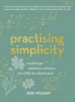 Practising simplicity : small steps and brave choices for a life less distracted / Jodi Wilson.