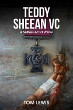 Teddy Sheean VC : a selfless act of valour / Tom Lewis ; [foreword by His Excellency General the Honourable David John Hurley AC DSC (Retd)].