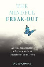 The mindful freak-out : a rescue manual for being at your best when life is at its worst / Eric Goodman, Ph.D..