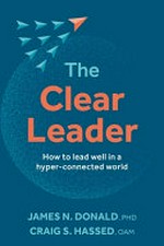 The clear leader : how to lead well in a hyper-connected world / James N. Donald, PHD, Craig S. Hassed, OAM.