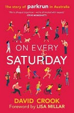 On every Saturday : the story of parkrun in Australia / David Crook ; [foreword by Lisa Millar].