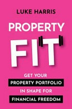 Property fit : get your property portfolio in shape for financial freedom / Luke Harris.