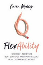 FlexAbility : how high achievers beat burnout and find freedom in an overworked world / Karen Morley.