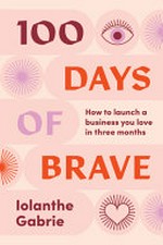100 days of brave : how to launch a business you love in three months / Iolanthe Gabrie.