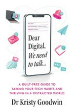 Dear digital, we need to talk ... : a guilt-free guide to taming your tech habits and thriving in a distracted world / Dr Kristy Goodwin.