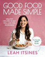 Good food made simple : healthy recipes to eat well and feel incredible / Leah Itsines ; photographer, Ben Dearnley.