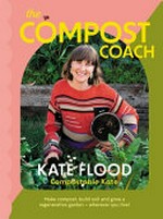 The compost coach : make compost, build soil and grow a regenerative garden - wherever you live! / Kate Flood, Compostable Kate ; photography by Honey Atkinson.