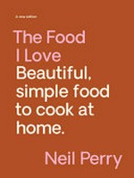 The food I love : beautiful, simple food to cook at home / Neil Perry ; photography by Earl Carter.