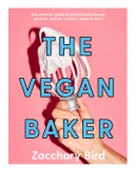 The vegan baker : the ultimate guide to plant-based breads, pastries, donuts, cookies, cakes & more / Zacchary Bird ; [photography, Emily Weaving].