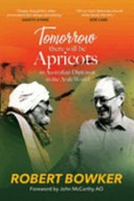 Tomorrow there will be apricots : an Australian diplomat in the Arab World / Robert Bowker ; foreword by John MacCarthy AO