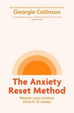 The anxiety reset method : master your anxious mind in 12 weeks / Georgie Collinson.