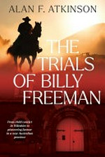 The trials of Billy Freeman : from a child convict in Wiltshire to pioneering farmer in a new Australian province / Alan F. Atkinson.