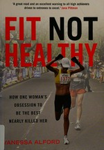 Fit not healthy : how one woman's obsession to be the best nearly killed her / Vanessa Alford.