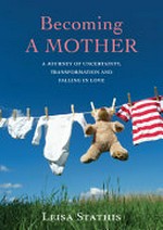 Becoming a mother : a journey of uncertainty, transformation and falling in love / Leisa Stathis.
