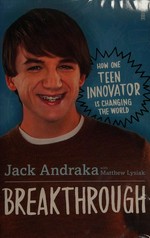 Breakthrough : how one teen innovator is changing the world / Jack Andraka with Matthew Lysiak.