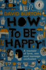 How to be happy : a memoir of love, sex and teenage confusion / by David Burton.