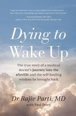 Dying to wake up : the true story of a medical doctor's journey into the afterlife and the self-healing wisdom he brought back / Rajiv Parti, MD, with Paul Perry ; foreword by Raymond A. Moody, Jr., MD, PhD.