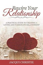 Rewire your relationship : a practical guide to creating a loving and passionate relationship / Jacqui Christie.
