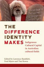 The difference identity makes : indigenous cultural capital in Australian cultural fields / edited by Lawrence Bamblett, Fred Myers and Tim Rowse.