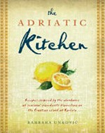 The Adriatic kitchen : recipes inspired by the abundance of seasonal ingredients flourishing on the Croatian island of Korcula / Barbara Unković.