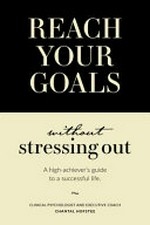 Reach your goals without stressing out : a high-achiever's guide to a successful life / Chantal Hofstee, clinical psychologist and executive coach.