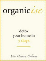 Organicise : a 7 day detox for your home / Vera Hannam Coleman.