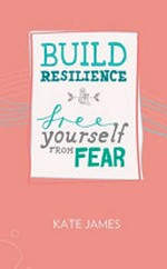 Build resilience & free yourself from fear / Kate James.