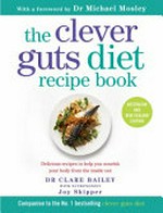 The clever guts diet recipe book : 150 delicious recipes to mend your gut and boost your health and wellbeing / Dr Clare Bailey with nutritionist Joy Skipper ; [with a foreword by Dr Michael Mosley].