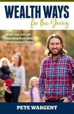 Wealth ways for the young : what the rich are teaching their kids about money today / Pete Wargent.