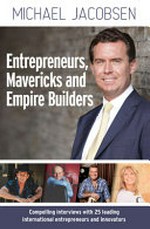 Entrepreneurs, mavericks and empire builders : over 20 compelling interviews with leading Australian and international entrepreneurs and innovators / Michael Jacobsen.