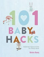 101+ baby hacks : essential tips & tricks for every parent / [writer & copy editor, Margaret Rafferty].