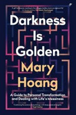Darkness is golden : a guide to personal transformation and dealing with life's messiness / Mary Hoang.