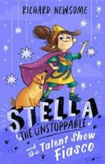 Stella the Unstoppable and the talent show fiasco / Richard Newsome.
