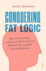Conquering fat logic : how to overcome what we tell ourselves about diets, weight and metabolism / Nadja Hermann ; translation, David Shaw.