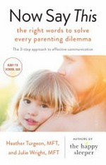 Now say this : the right words to solve every parenting dilemma : the 3-step approach to effective communication / Heather Turgeon, MFT, and Julie Wright, MFT.